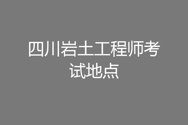 四川岩土工程师考试地点
