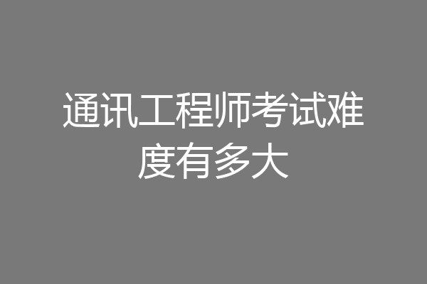 通讯工程师考试难度有多大