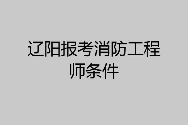 辽阳报考消防工程师条件