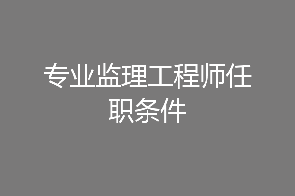 专业监理工程师任职条件