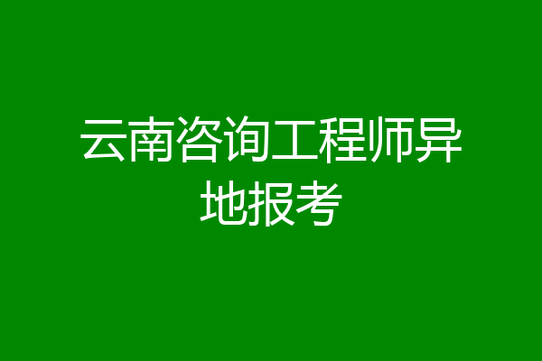 云南咨询工程师异地报考