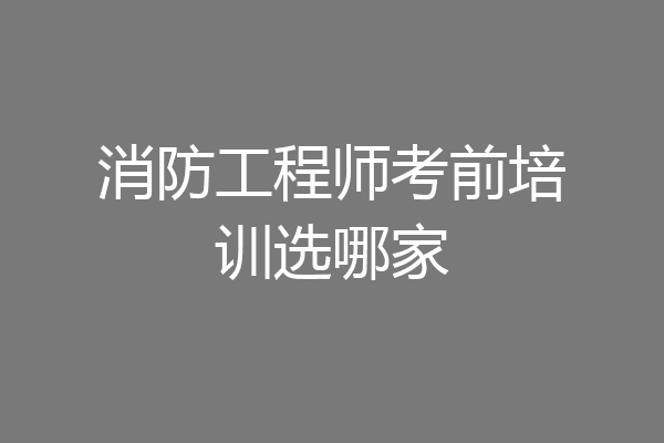消防工程师考前培训选哪家