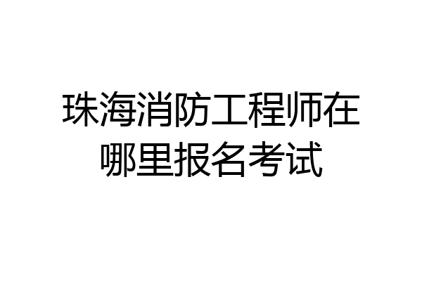 珠海消防工程师在哪里报名考试