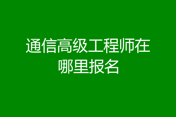 通信高级工程师在哪里报名