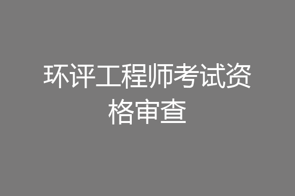 环评工程师考试资格审查