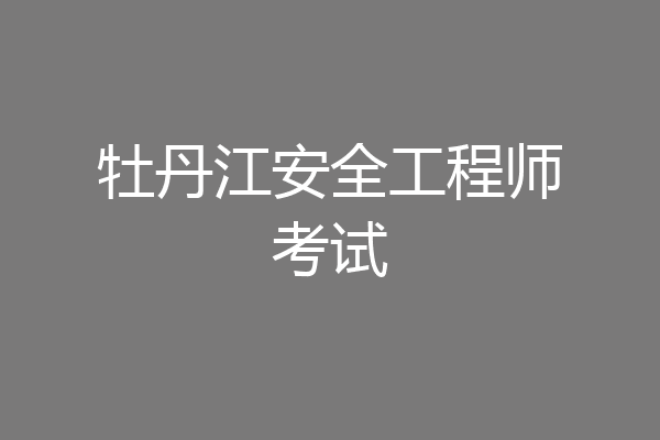 牡丹江安全工程师考试