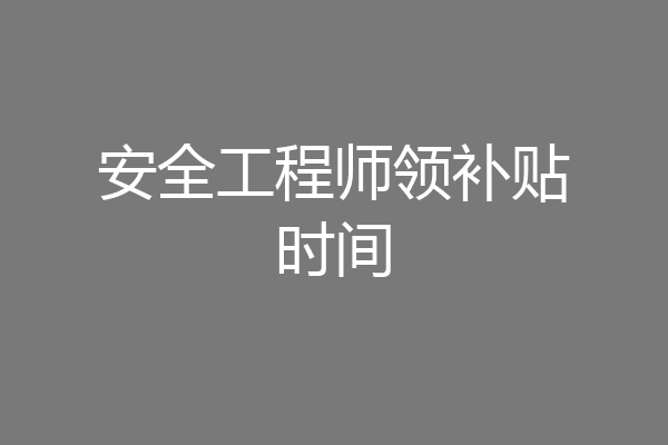 安全工程师领补贴时间
