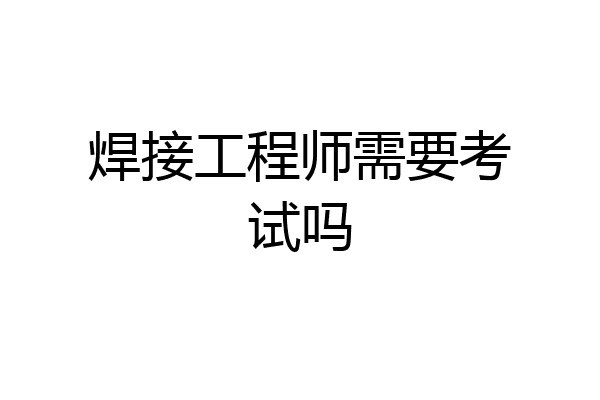 焊接工程师需要考试吗