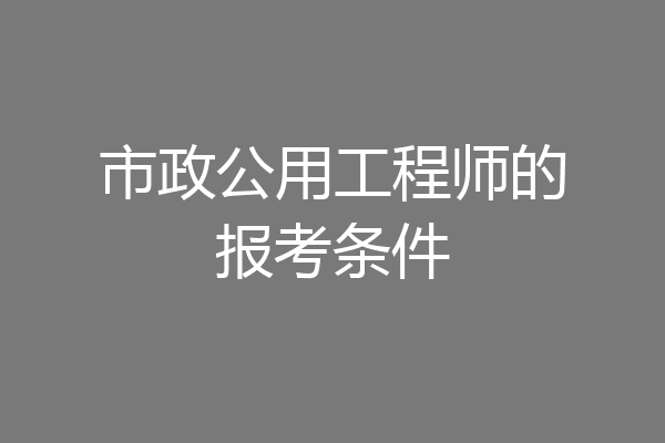市政公用工程师的报考条件