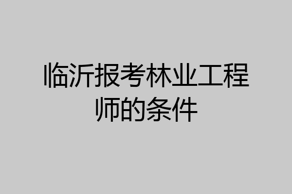 临沂报考林业工程师的条件