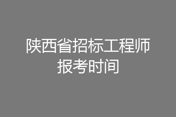 陕西省招标工程师报考时间