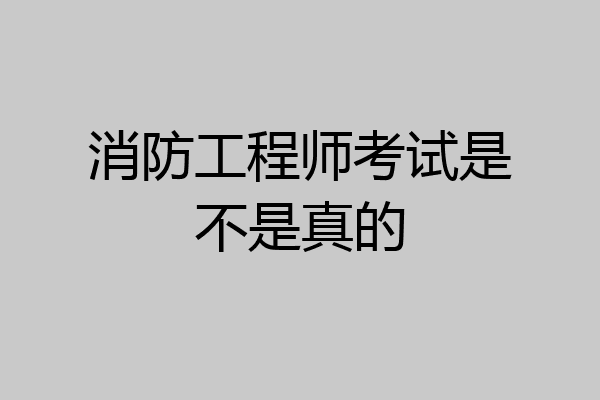 消防工程师考试是不是真的