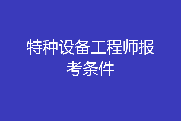 特种设备工程师报考条件