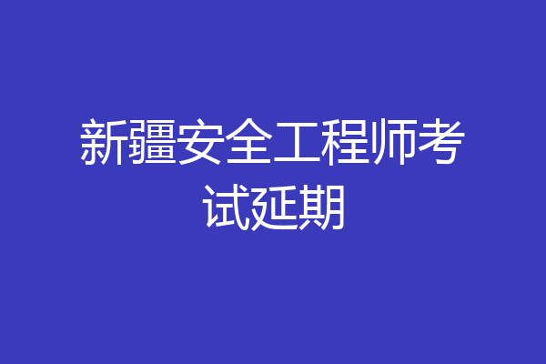 新疆安全工程师考试延期