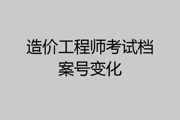 造价工程师考试档案号变化