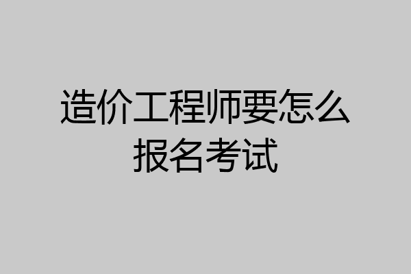 造价工程师要怎么报名考试