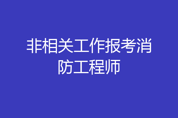 非相关工作报考消防工程师