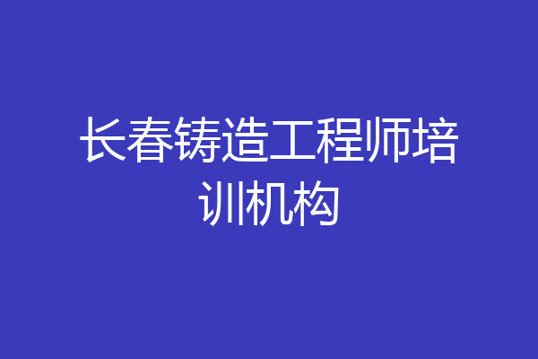 长春铸造工程师培训机构
