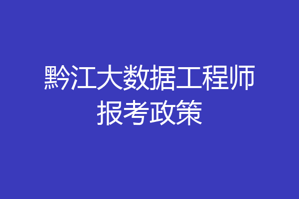 黔江大数据工程师报考政策