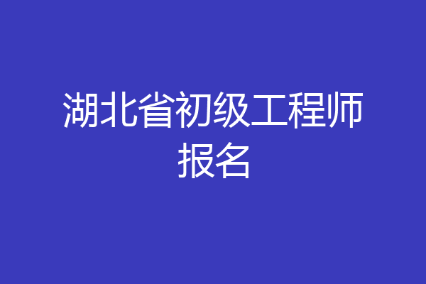 湖北省初级工程师报名