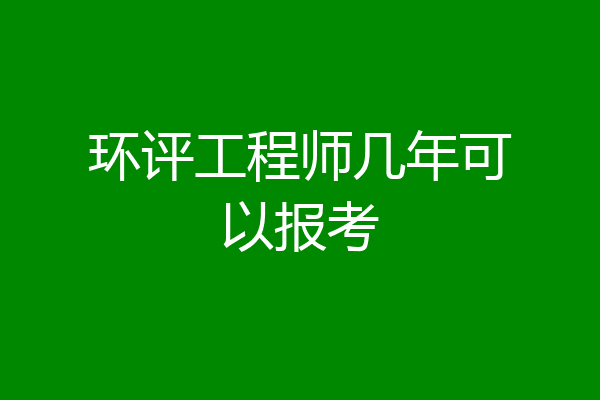 环评工程师几年可以报考