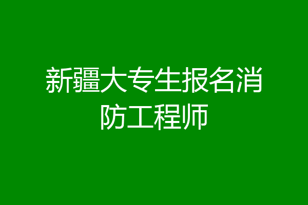 新疆大专生报名消防工程师