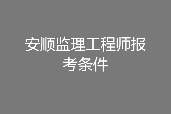 安顺监理工程师报考条件