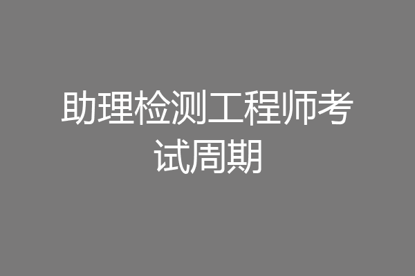 助理检测工程师考试周期