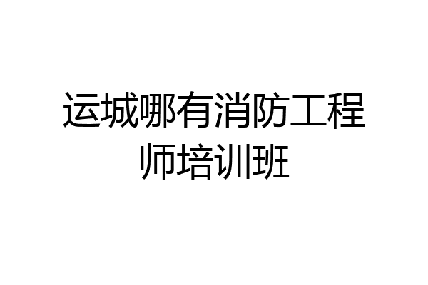 运城哪有消防工程师培训班