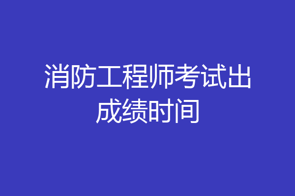 消防工程师考试出成绩时间