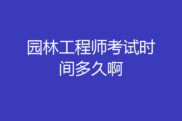 园林工程师考试时间多久啊