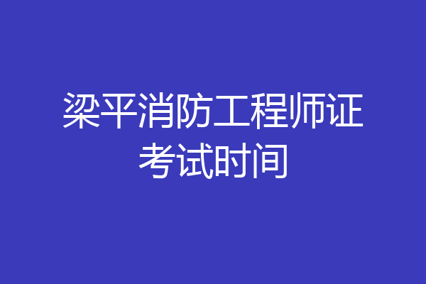梁平消防工程师证考试时间