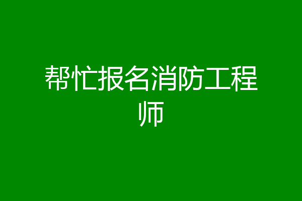 帮忙报名消防工程师