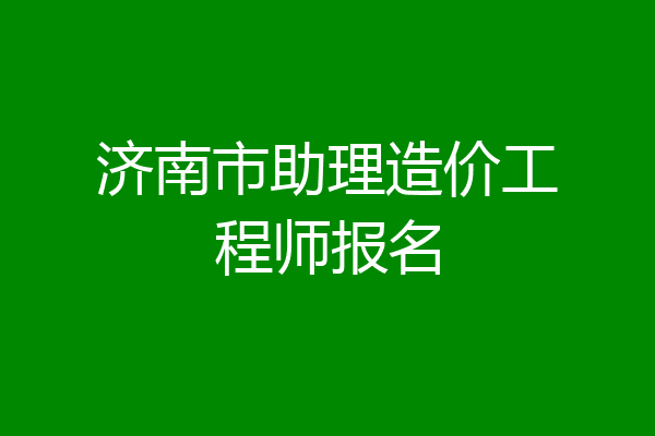 济南市助理造价工程师报名