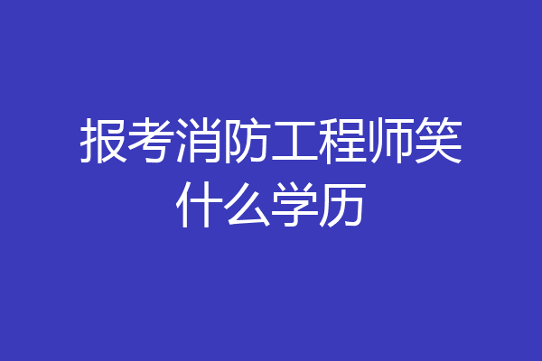 报考消防工程师笑什么学历
