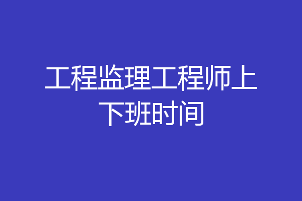 工程监理工程师上下班时间