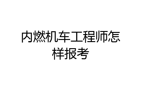 内燃机车工程师怎样报考