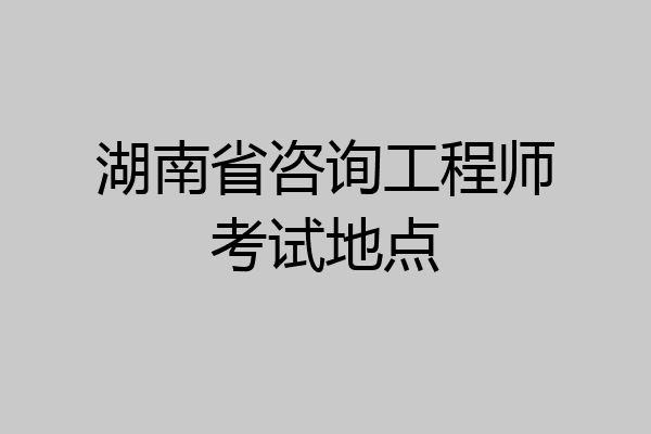湖南省咨询工程师考试地点