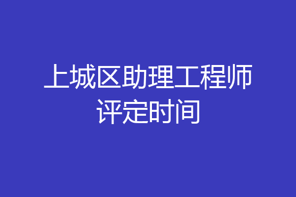 上城区助理工程师评定时间
