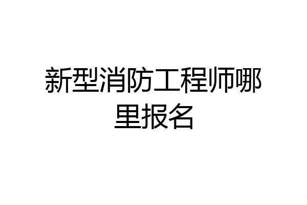 新型消防工程师哪里报名