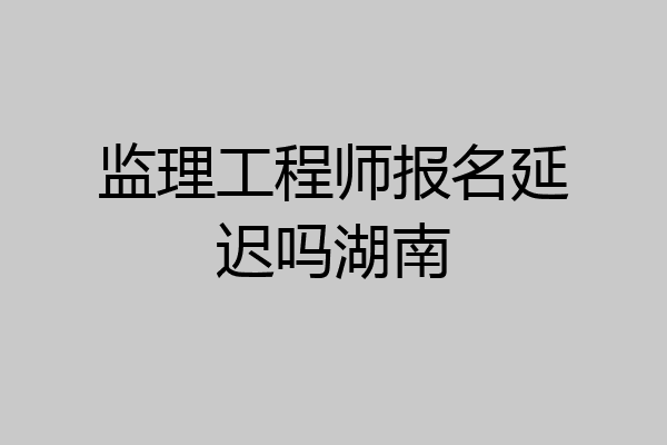 监理工程师报名延迟吗湖南