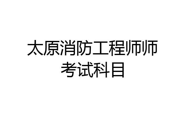 太原消防工程师师考试科目