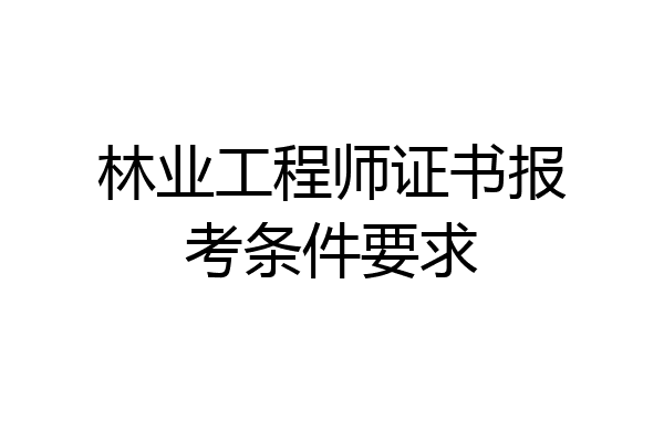 林业工程师证书报考条件要求