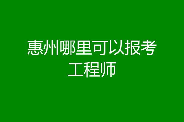 惠州哪里可以报考工程师