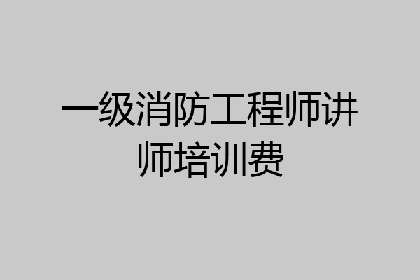 一级消防工程师讲师培训费