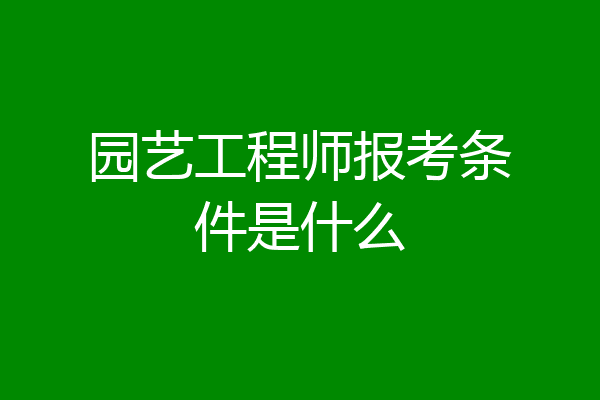 园艺工程师报考条件是什么