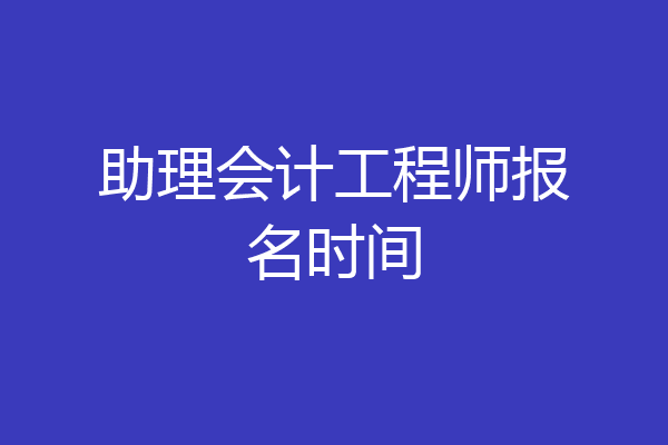 助理会计工程师报名时间