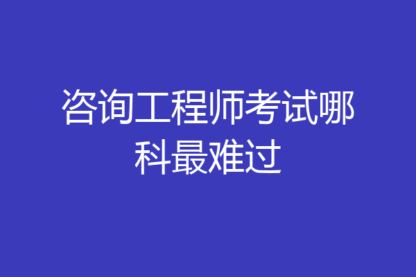 咨询工程师考试哪科最难过