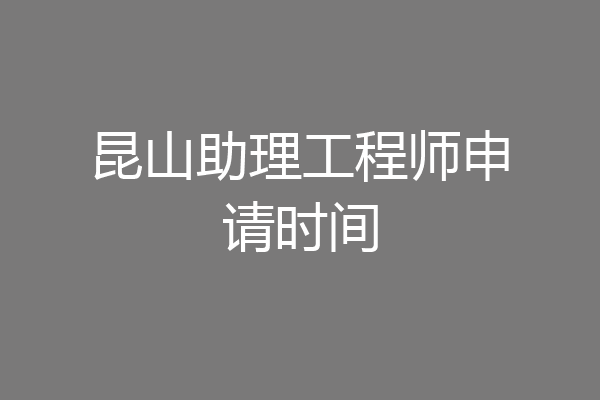 昆山助理工程师申请时间