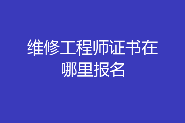 维修工程师证书在哪里报名